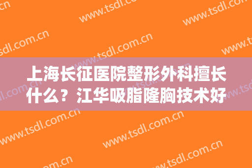 上海长征医院整形外科擅长什么？江华吸脂隆胸技术好吗？附价格表(上海长征医院整形科专家)