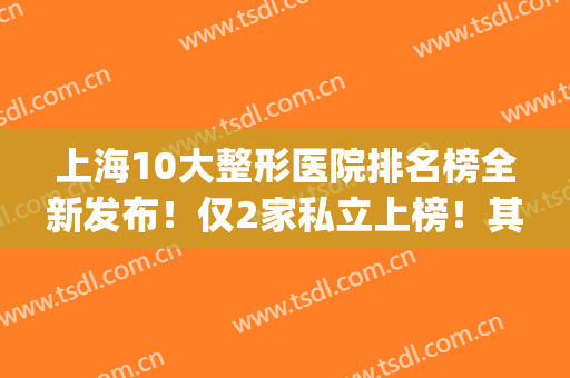 上海10大整形医院排名榜全新发布！仅2家私立上榜！其余都是公立(上海排名第一的整形医院)