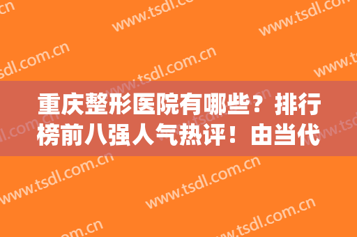 重庆整形医院有哪些？排行榜前八强人气热评！由当代、美莱领衔(重庆整形医院排名前十位)