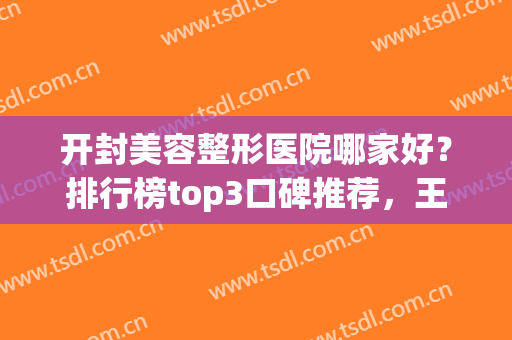 开封美容整形医院哪家好？排行榜top3口碑推荐，王青萍审美绝绝子！(开封中心医院整形科)