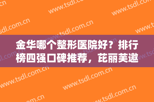 金华哪个整形医院好？排行榜四强口碑推荐，芘丽芙邀你一览！(金华整形医院排名前三的)