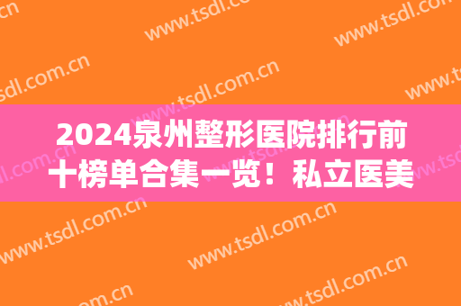 2024泉州整形医院排行前十榜单合集一览！私立医美top10全新阵容来袭！(泉州哪家整形医院最正规医院)
