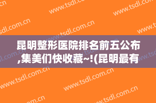 昆明整形医院排名前五公布,集美们快收藏~!(昆明最有名的整形医院)