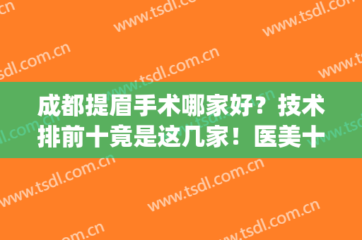 成都提眉手术哪家好？技术排前十竟是这几家！医美十强有哪些在内？(成都双眼皮手术医生排名)