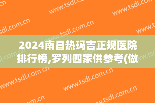 2024南昌热玛吉正规医院排行榜,罗列四家供参考(做热玛吉哪里医院正规)