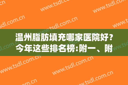温州脂肪填充哪家医院好？今年这些排名榜:附一、附二、118值得看(温州哪个医院吸脂效果好)