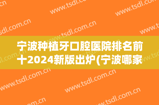 宁波种植牙口腔医院排名前十2024新版出炉(宁波哪家牙科医院种植牙比较好?)