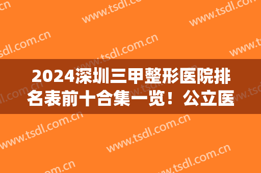 2024深圳三甲整形医院排名表前十合集一览！公立医美实力不输私立！(深圳整形3甲最好的医院有哪些)