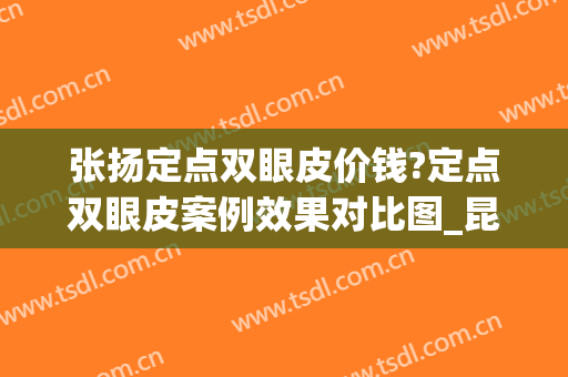 张扬定点双眼皮价钱?定点双眼皮案例效果对比图_昆明医科大学第一附属医院
