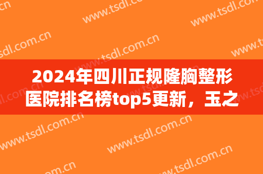 2024年四川正规隆胸整形医院排名榜top5更新，玉之光、华美紫馨口碑绝绝子！