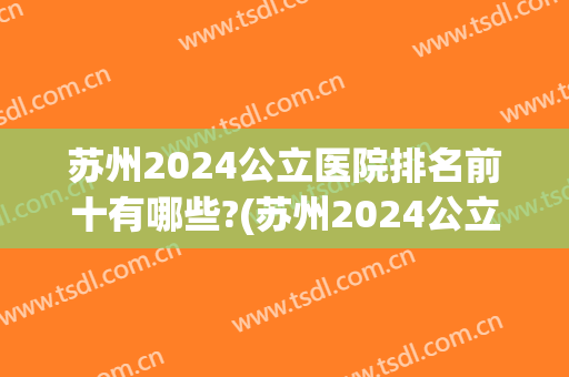 苏州2024公立医院排名前十有哪些?(苏州2024公立医院排名前十有哪些呢)