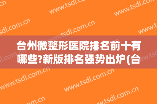 台州微整形医院排名前十有哪些?新版排名强势出炉(台州排名第一的整形医院)