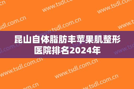 昆山自体脂肪丰苹果肌整形医院排名2024年
