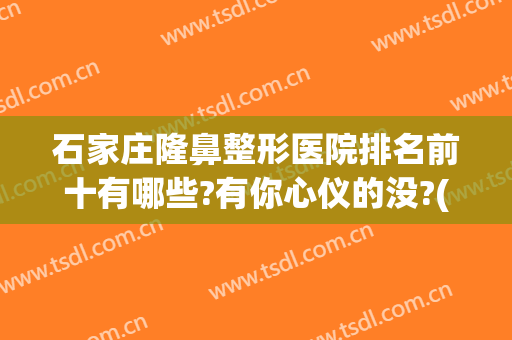 石家庄隆鼻整形医院排名前十有哪些?有你心仪的没?(石家庄市排名第一的整形医院)