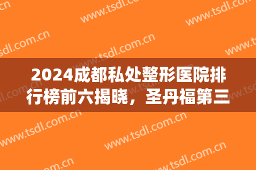 2024成都私处整形医院排行榜前六揭晓，圣丹福第三，成美破冰而出！(成都前十整形医院)