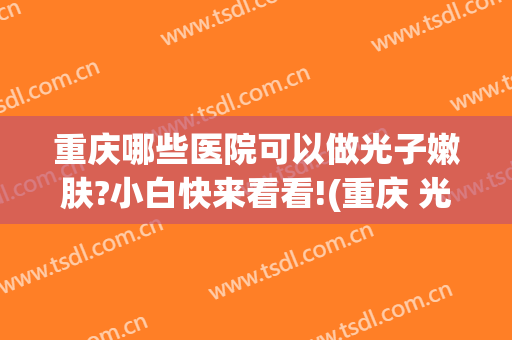 重庆哪些医院可以做光子嫩肤?小白快来看看!(重庆 光子嫩肤)