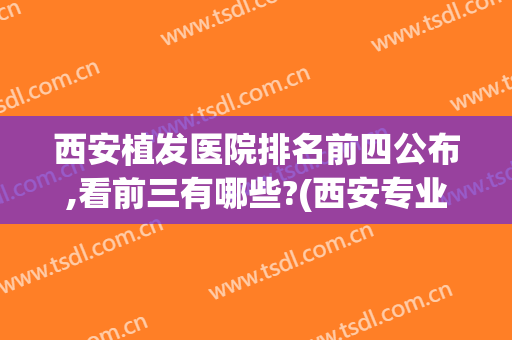 西安植发医院排名前四公布,看前三有哪些?(西安专业植发医院排名)