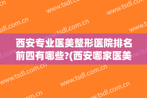 西安专业医美整形医院排名前四有哪些?(西安哪家医美整形医院好)