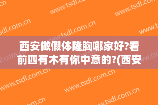 西安做假体隆胸哪家好?看前四有木有你中意的?(西安隆胸的效果)