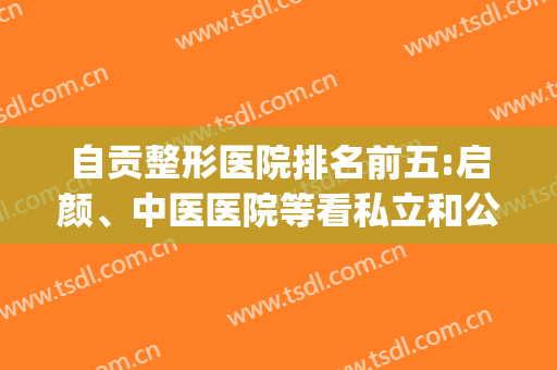 自贡整形医院排名前五:启颜、中医医院等看私立和公立在线pk(自贡美容整形医院)