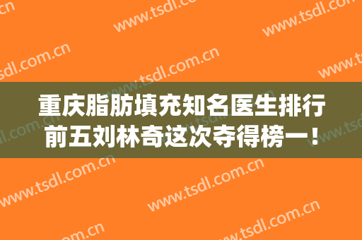 重庆脂肪填充知名医生排行前五刘林奇这次夺得榜一！费用清单赚足！(重庆哪个医生做脂肪填充好)