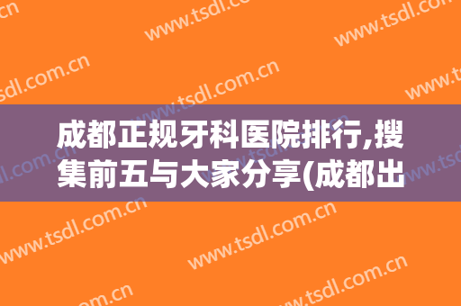成都正规牙科医院排行,搜集前五与大家分享(成都出名的牙科医院)
