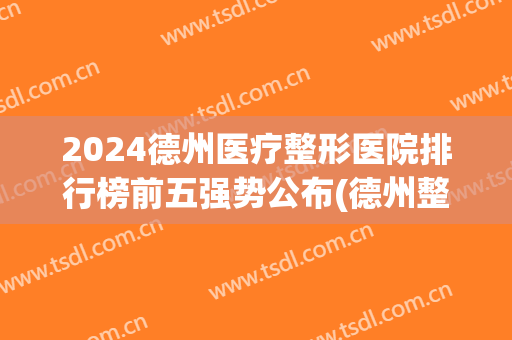2024德州医疗整形医院排行榜前五强势公布(德州整形比较好的医院)