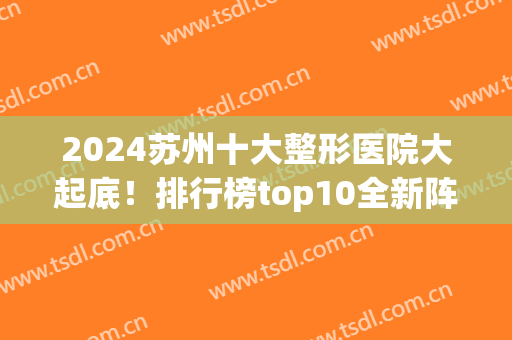 2024苏州十大整形医院大起底！排行榜top10全新阵容发布！公立仅这几家入围
