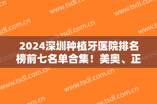 2024深圳种植牙医院排名榜前七名单合集！美奥、正夫、麦芽口腔等榜上有名