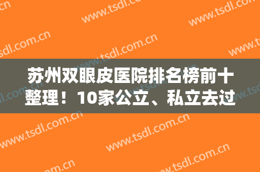 苏州双眼皮医院排名榜前十整理！10家公立、私立去过的都“真香”(苏州市立医院双眼皮)