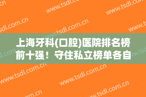 上海牙科(口腔)医院排名榜前十强！守住私立榜单各自挑选！