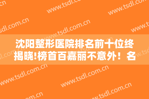 沈阳整形医院排名前十位终揭晓!榜首百嘉丽不意外！名流成黑马拿第三
