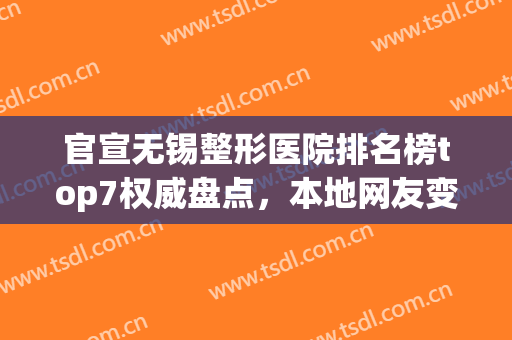 官宣无锡整形医院排名榜top7权威盘点，本地网友变美必看！(无锡整形医院排行)