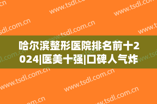 哈尔滨整形医院排名前十2024|医美十强|口碑人气炸裂！(哈尔滨的整形医院排名)