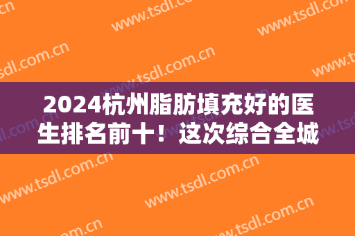 2024杭州脂肪填充好的医生排名前十！这次综合全城各院选拔十强专家！