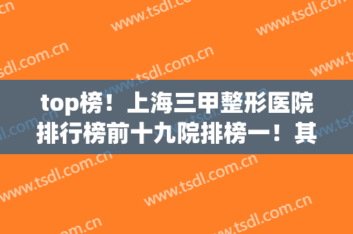 top榜！上海三甲整形医院排行榜前十九院排榜一！其他名气照旧高！(上海正规三甲整容机构医院排名前十名单)