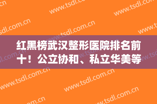 红黑榜武汉整形医院排名前十！公立协和、私立华美等统一入围十强！(武汉整形医院排名前三的)