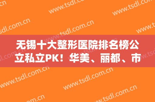 无锡十大整形医院排名榜公立私立PK！华美、丽都、市医院等看不够！(无锡整形最好的医院)