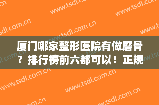 厦门哪家整形医院有做磨骨？排行榜前六都可以！正规且有资质~(哪个医院磨骨整形好)
