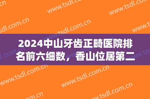 2024中山牙齿正畸医院排名前六细数，香山位居第二，*名如雷贯耳！(中山市哪家牙医比较好)