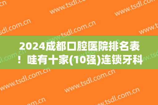 2024成都口腔医院排名表！哇有十家(10强)连锁牙科，都凭实力圈粉