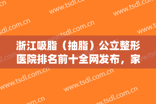 浙江吸脂（抽脂）公立整形医院排名前十全网发布，家家都有绝活，收藏！(杭州抽脂哪里做的好)