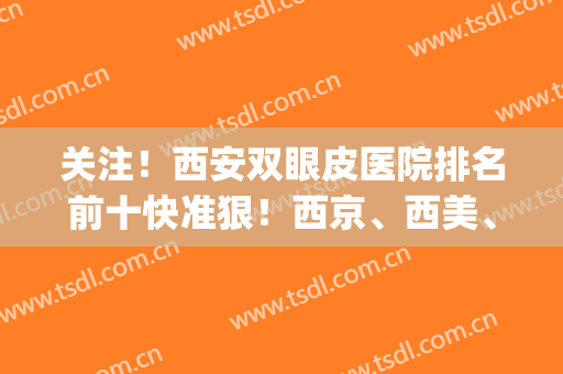 关注！西安双眼皮医院排名前十快准狠！西京、西美、高一生等拿下！(西安市第一医院双眼皮)