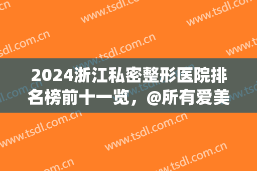 2024浙江私密整形医院排名榜前十一览，@所有爱美人士，一键收藏！(浙江公立整形医院排名)
