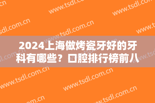 2024上海做烤瓷牙好的牙科有哪些？口腔排行榜前八强！私立连锁看牙好