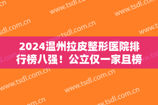 2024温州拉皮整形医院排行榜八强！公立仅一家且榜首，余下私立实力也高