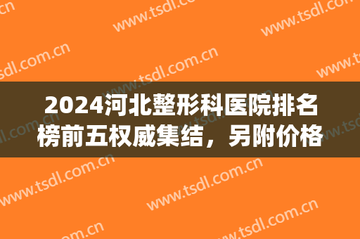 2024河北整形科医院排名榜前五权威集结，另附价格（价目）明细一览表(河北省整形外科)