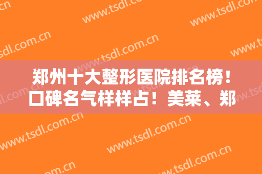 郑州十大整形医院排名榜！口碑名气样样占！美莱、郑大二附院等排第几？