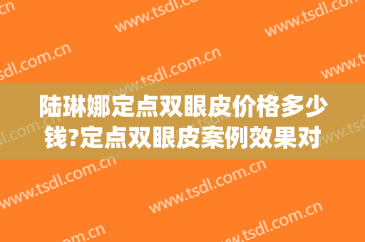 陆琳娜定点双眼皮价格多少钱?定点双眼皮案例效果对比图_上海交通大学医学院附属第九人民医院
