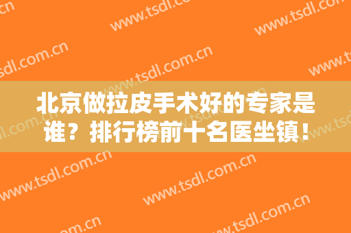 北京做拉皮手术好的专家是谁？排行榜前十名医坐镇！杨大平、穆宝安等大咖入围